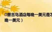 ​普吉岛酒店每晚一美元是怎么回事（普吉岛酒店为什么每晚一美元）
