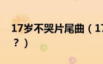 17岁不哭片尾曲（17岁不哭的主题曲叫什么？）