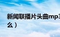 新闻联播片头曲mp3（新闻联播片头曲是什么）