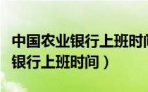 中国农业银行上班时间几点到几点（中国农业银行上班时间）
