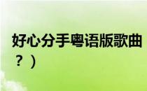 好心分手粤语版歌曲（好心分手粤语版的歌词？）