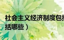社会主义经济制度包括（社会主义经济制度包括哪些）