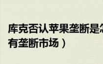 库克否认苹果垄断是怎么回事（苹果到底有没有垄断市场）