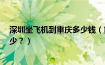 深圳坐飞机到重庆多少钱（重庆坐飞机到深圳``票价大概多少？）