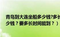 青岛到大连坐船多少钱?多长时间（从大连到青岛的船票多少钱？要多长时间能到？）