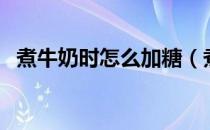 煮牛奶时怎么加糖（煮牛奶时该怎么加糖）