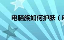 电脑族如何护肤（电脑族护肤小常识）