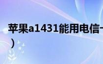 苹果a1431能用电信卡（a1431能用电信卡么）
