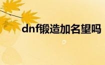 dnf锻造加名望吗（dnf锻造会碎吗）
