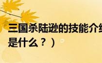 三国杀陆逊的技能介绍（三国杀界陆逊的技能是什么？）