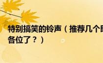 特别搞笑的铃声（推荐几个即搞笑又逗逼的来电铃声把谢谢各位了？）