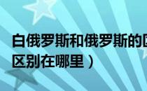 白俄罗斯和俄罗斯的区别（白俄罗斯和俄罗斯区别在哪里）
