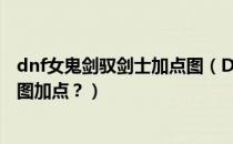 dnf女鬼剑驭剑士加点图（DNF女鬼剑加点？DNF驭剑士刷图加点？）