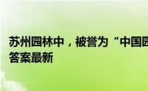 苏州园林中，被誉为“中国园林之母”的是 蚂蚁庄园5月1日答案最新