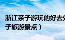 浙江亲子游玩的好去处（浙江省内哪些适合亲子旅游景点）