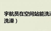 宇航员在空间站能洗澡吗（宇航员在太空怎么洗澡）