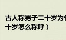 古人称男子二十岁为什么之年（古人称男子二十岁怎么称呼）