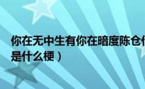 你在无中生有你在暗度陈仓什么梗（你在无中生有暗度陈仓是什么梗）