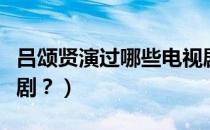 吕颂贤演过哪些电视剧（吕颂贤演过哪些电视剧？）