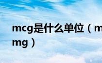 mcg是什么单位（mcg指什么单位等于多少mg）