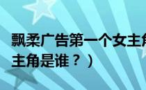 飘柔广告第一个女主角是谁（飘柔广告里的女主角是谁？）