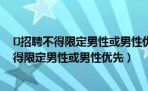 ​招聘不得限定男性或男性优先是怎么回事（招聘为什么不得限定男性或男性优先）