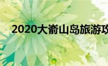 2020大嵛山岛旅游攻略（大嵛山岛旅游）