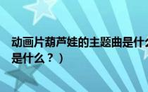 动画片葫芦娃的主题曲是什么（动画片《葫芦娃》的主题曲是什么？）