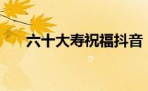 六十大寿祝福抖音（六十大寿祝寿词）