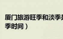 厦门旅游旺季和淡季是几月份（厦门旅游淡旺季时间）