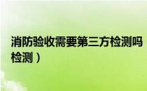 消防验收需要第三方检测吗（消防验收哪些材料需要第三方检测）