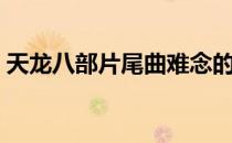 天龙八部片尾曲难念的经（天龙八部片尾曲）