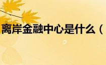 离岸金融中心是什么（什么是离岸金融市场 ）