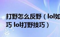 打野怎么反野（lol如何反野 英雄联盟反野技巧 lol打野技巧）