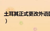土耳其正式更改外语国名（土耳其首都是哪里）