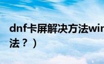 dnf卡屏解决方法win7系统（dnf卡屏解决方法？）
