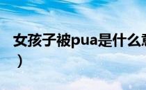 女孩子被pua是什么意思（被pua是什么意思）