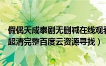 假偶天成泰剧无删减在线观看网盘（假偶天成泰剧在线观看超清完整百度云资源寻找）