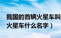 我国的首辆火星车叫什么名字?（我国第一个火星车什么名字）