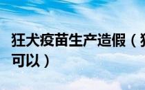 狂犬疫苗生产造假（狂犬疫苗不同厂家打可不可以）