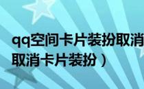 qq空间卡片装扮取消不了（手机QQ空间如何取消卡片装扮）