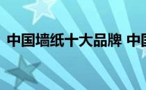 中国墙纸十大品牌 中国墙纸十大品牌的排名