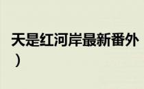 天是红河岸最新番外（求天是红河岸同人小说）