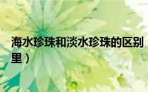 海水珍珠和淡水珍珠的区别（海水珍珠和淡水珍珠区别在哪里）