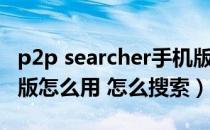 p2p searcher手机版本（p2p searcher网页版怎么用 怎么搜索）