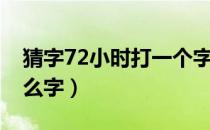 猜字72小时打一个字（72小时猜一个字是什么字）