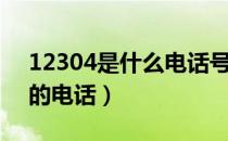 12304是什么电话号码（12304是哪个部门的电话）