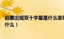 股票出现双十字星是什么意思（股票出现双十字星的意思是什么）
