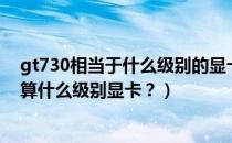 gt730相当于什么级别的显卡（什么样的显卡算好gt730m算什么级别显卡？）