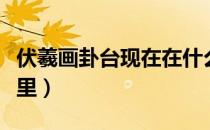 伏羲画卦台现在在什么地方（伏羲画卦台在哪里）
